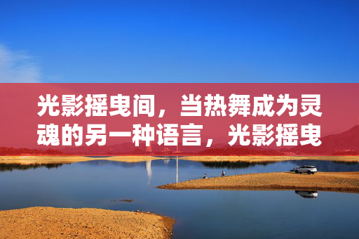 光影摇曳间，当热舞成为灵魂的另一种语言，光影摇曳间，热舞是灵魂的语言