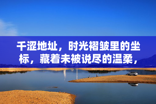千涩地址，时光褶皱里的坐标，藏着未被说尽的温柔，千涩地址，时光褶皱里的温柔坐标