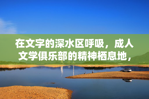 在文字的深水区呼吸，成人文学俱乐部的精神栖息地，文字深水区，成人文学俱乐部的精神栖息地