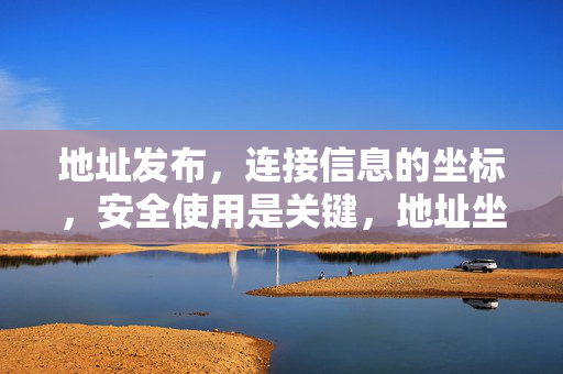 地址发布，连接信息的坐标，安全使用是关键，地址坐标发布，安全使用为要