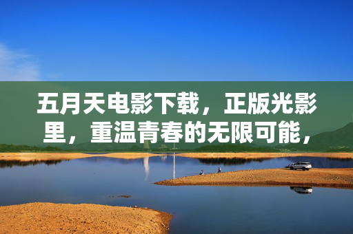 五月天电影下载，正版光影里，重温青春的无限可能，五月天正版电影，光影里的青春无限可能