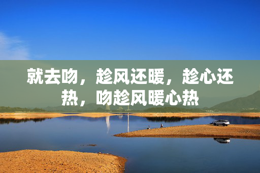 就去吻，趁风还暖，趁心还热，吻趁风暖心热
