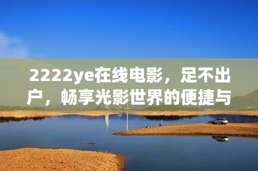 2222ye在线电影，足不出户，畅享光影世界的便捷与精彩，2222ye在线电影，足不出户畅享光影精彩