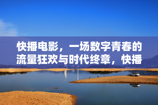 快播电影，一场数字青春的流量狂欢与时代终章，快播电影，数字青春的流量狂欢与时代终章