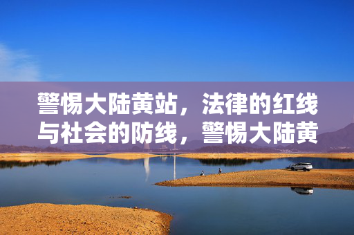 警惕大陆黄站，法律的红线与社会的防线，警惕大陆黄站，法律红线与社会防线