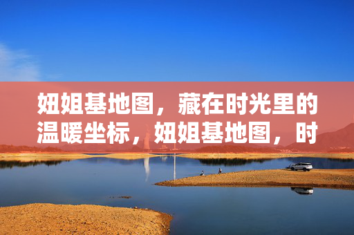妞姐基地图，藏在时光里的温暖坐标，妞姐基地图，时光里的温暖坐标