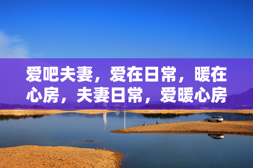 爱吧夫妻，爱在日常，暖在心房，夫妻日常，爱暖心房