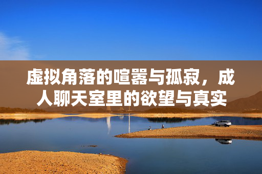 虚拟角落的喧嚣与孤寂，成人聊天室里的欲望与真实
