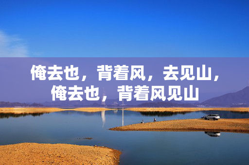 俺去也，背着风，去见山，俺去也，背着风见山