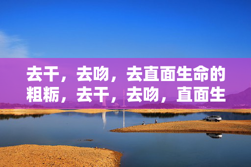 去干，去吻，去直面生命的粗粝，去干，去吻，直面生命的粗粝