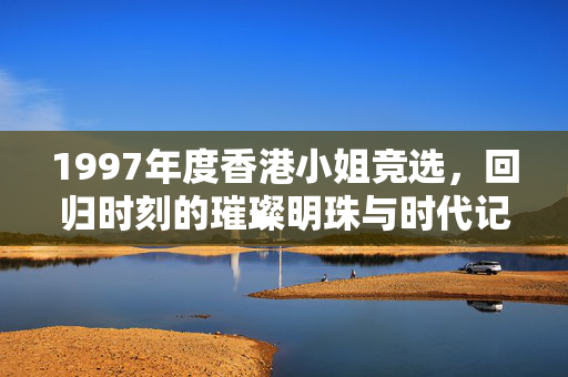 1997年度香港小姐竞选，回归时刻的璀璨明珠与时代记忆，1997香港小姐，回归时刻的璀璨明珠与时代记忆