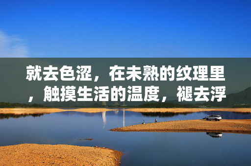 就去色涩，在未熟的纹理里，触摸生活的温度，褪去浮色，在未熟纹理中触摸生活温度