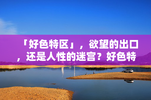 「好色特区」，欲望的出口，还是人性的迷宫？好色特区，欲望出口还是人性迷宫？