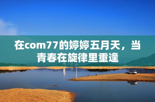 在com77的婷婷五月天，当青春在旋律里重逢