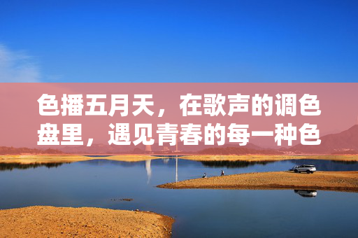 色播五月天，在歌声的调色盘里，遇见青春的每一种色彩，歌声调色盘绘青春色彩