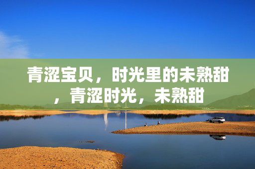 青涩宝贝，时光里的未熟甜，青涩时光，未熟甜
