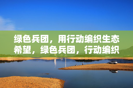 绿色兵团，用行动编织生态希望，绿色兵团，行动编织生态希望