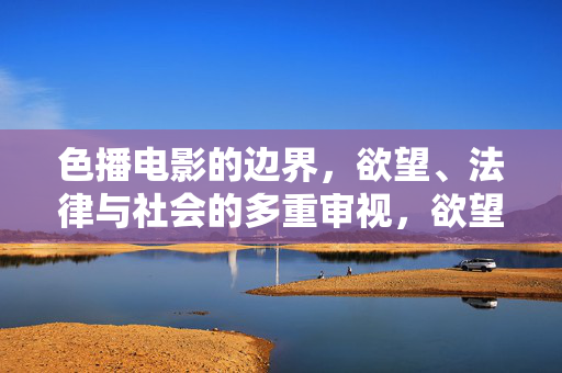 色播电影的边界，欲望、法律与社会的多重审视，欲望、法律与社会的交织，色播电影的边界审视