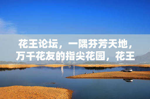 花王论坛，一隅芬芳天地，万千花友的指尖花园，花王论坛，万千花友的指尖芬芳天地