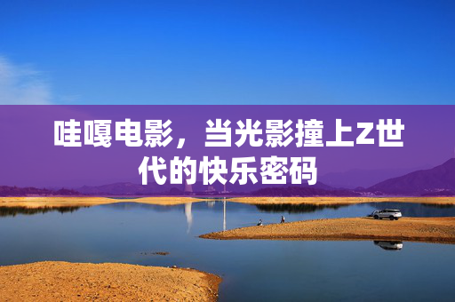哇嘎电影，当光影撞上Z世代的快乐密码