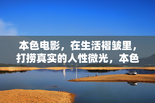 本色电影，在生活褶皱里，打捞真实的人性微光，本色电影，生活褶皱里的人性微光