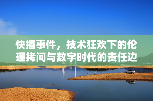 快播事件，技术狂欢下的伦理拷问与数字时代的责任边界，快播事件，技术狂欢的伦理拷问与数字责任边界