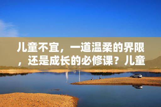 儿童不宜，一道温柔的界限，还是成长的必修课？儿童不宜，温柔的界限与成长的必修课