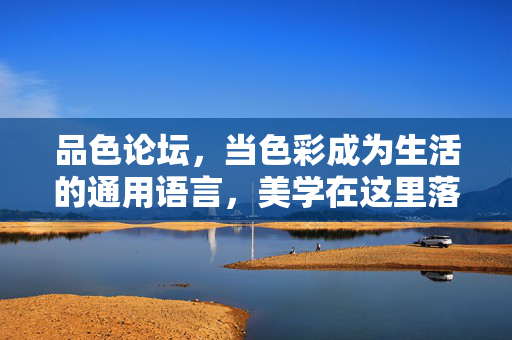品色论坛，当色彩成为生活的通用语言，美学在这里落地生根，品色论坛，以色彩为语，让美学落地生活