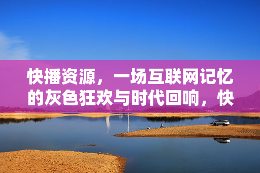 快播资源，一场互联网记忆的灰色狂欢与时代回响，快播资源，互联网记忆的灰色狂欢与时代回响