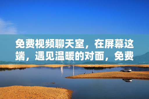 免费视频聊天室，在屏幕这端，遇见温暖的对面，免费视频聊天室，屏幕这端，遇见温暖的对面