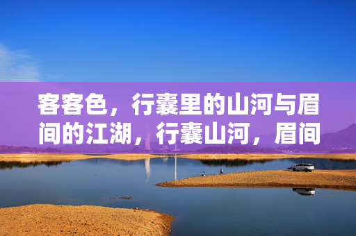 客客色，行囊里的山河与眉间的江湖，行囊山河，眉间江湖