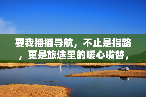 要我播播导航，不止是指路，更是旅途里的暖心嘴替，播播导航，不止指路，更是旅途里的暖心嘴替