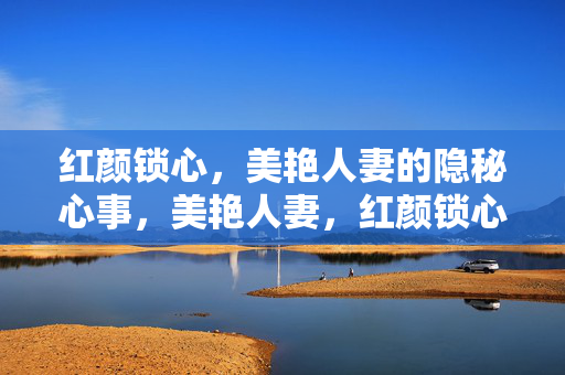 红颜锁心，美艳人妻的隐秘心事，美艳人妻，红颜锁心的隐秘心事