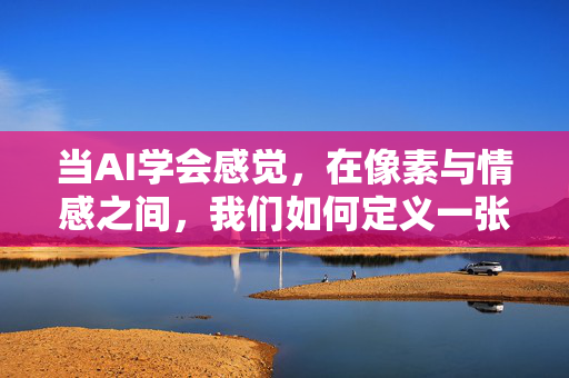 当AI学会感觉，在像素与情感之间，我们如何定义一张图片的温度？当AI学会感觉，像素与情感间的图片温度如何定义？