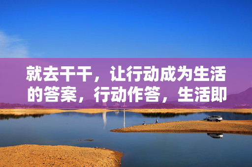 就去干干，让行动成为生活的答案，行动作答，生活即答案