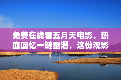 免费在线看五月天电影，热血回忆一键重温，这份观影指南请收好！