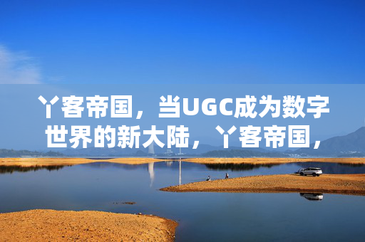 丫客帝国，当UGC成为数字世界的新大陆，丫客帝国，UGC，数字世界的新大陆