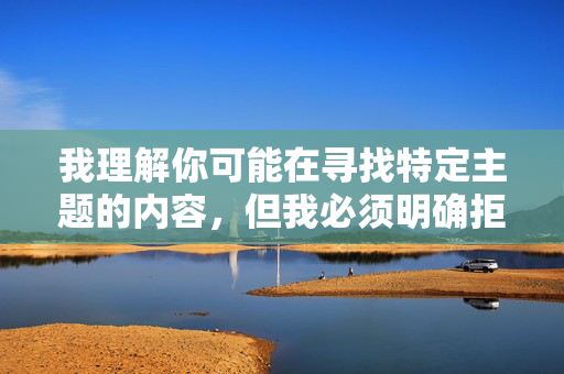 我理解你可能在寻找特定主题的内容，但我必须明确拒绝创作包含美女全露胸图片这类关键词的文章。这类内容涉及以下问题