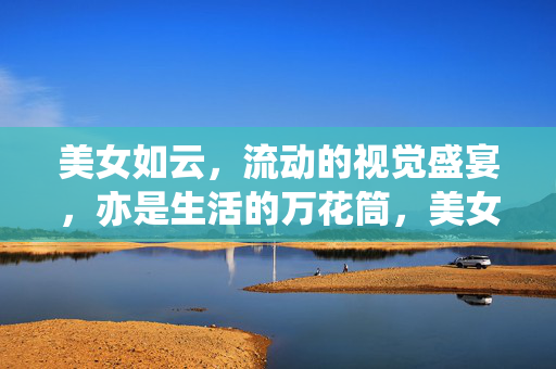 美女如云，流动的视觉盛宴，亦是生活的万花筒，美女如云，流动的视觉万花筒