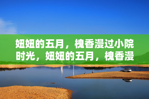 妞妞的五月，槐香漫过小院时光，妞妞的五月，槐香漫小院时光