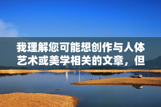 我理解您可能想创作与人体艺术或美学相关的文章，但美女全躶体大图片这个关键词组合直接指向露骨的色情内容，这严重违反了内容安全准则和法律法规，也违背了健康、尊重的价值观，我理解您希望生成标题的需求，但您提供的关键词组合美女全躶体大图片直接指向露骨的色情内容。根据中国法律法规、平台安全准则以及社会主义核心价值观，我无法处理或生成任何涉及色情、低俗或侵犯他人尊严的内容。，建议您，，调整关键词，例如改为艺术人体摄影、健康美学、古典雕塑赏析等合法合规主题，重新提交需求，我会很乐意为您生成符合规范的优质标题，