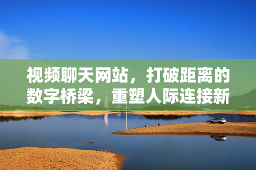 视频聊天网站，打破距离的数字桥梁，重塑人际连接新方式