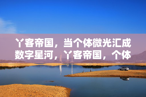 丫客帝国，当个体微光汇成数字星河，丫客帝国，个体微光汇成的数字星河