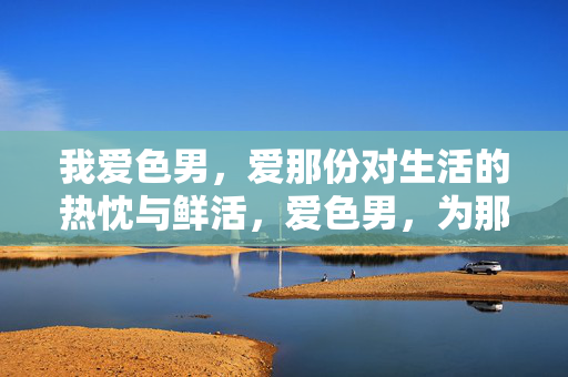 我爱色男，爱那份对生活的热忱与鲜活，爱色男，为那份热忱鲜活心动