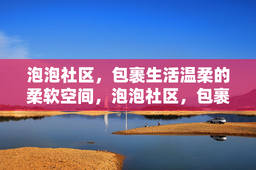 泡泡社区，包裹生活温柔的柔软空间，泡泡社区，包裹生活温柔的柔软空间