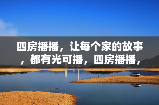 四房播播，让每个家的故事，都有光可播，四房播播，让每个家的故事，都有光可播