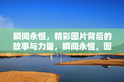 瞬间永恒，精彩图片背后的故事与力量，瞬间永恒，图片背后的故事与力量