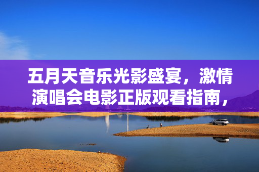 五月天音乐光影盛宴，激情演唱会电影正版观看指南，五月天音乐光影盛宴，激情演唱会电影正版观看指南