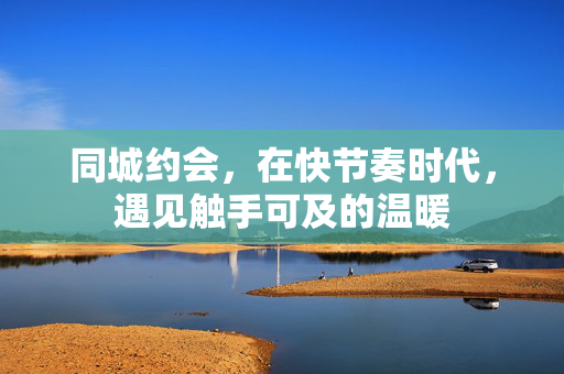 同城约会，在快节奏时代，遇见触手可及的温暖