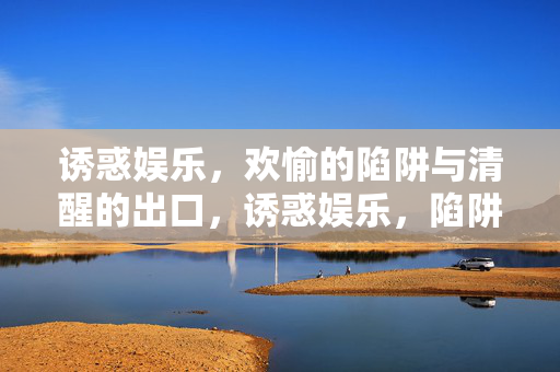 诱惑娱乐,欢愉的陷阱与清醒的出口,诱惑娱乐,陷阱与清醒出口 诱惑娱乐,欢愉的陷阱与清醒的出口,诱惑娱乐,陷阱与清醒出口